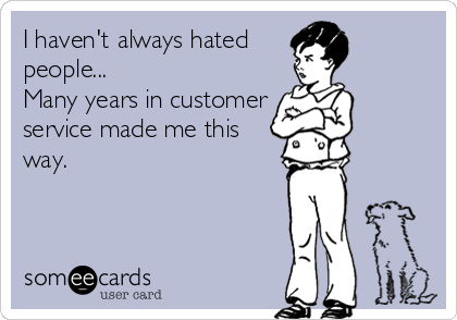 I havent always hated people... Many years in customer service made me this way.