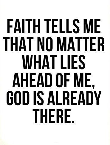 faith tells me that no matter what lies ahead of me, God is already there