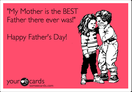 Funny Family Ecard: ‘My Mother is the BEST Father there ever was!’ Happy Father’