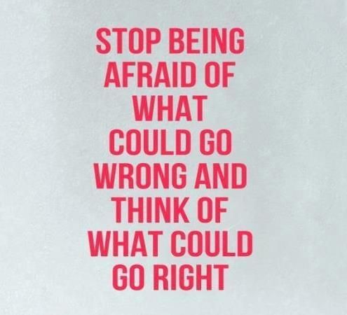 Stop being afraid of what could go WRONG and think of what could go RIGHT