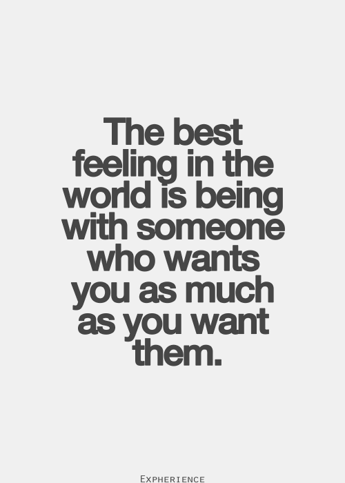 The best feeling in the world is being with someone who wants you as much as you